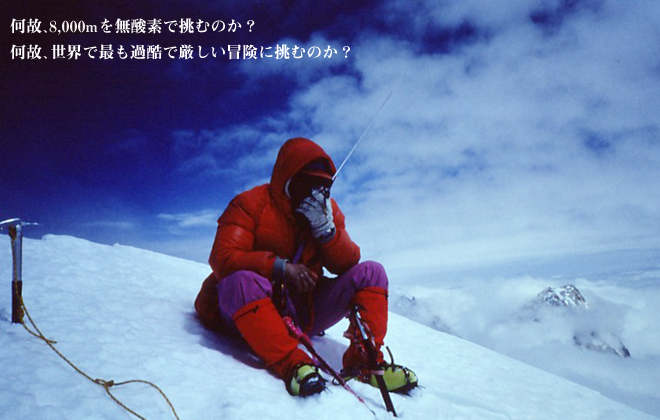何故、8,000mを無酸素で挑むのか？ 何故、世界で最も過酷で厳しい冒険に挑むのか？ 